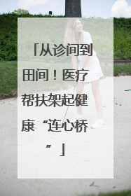 从诊间到田间！医疗帮扶架起健康“连心桥”