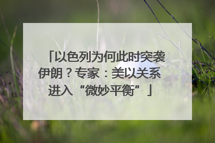 以色列为何此时突袭伊朗？专家：美以关系进入“微妙平衡”