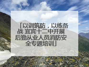 以训筑防，以练备战 宜宾十二中开展后勤从业人员消防安全专题培训