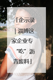 企示录｜淄博这家企业专“吃”沥青废料