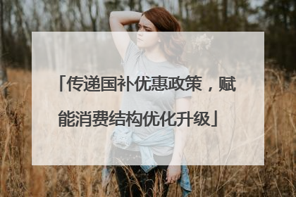 传递国补优惠政策，赋能消费结构优化升级