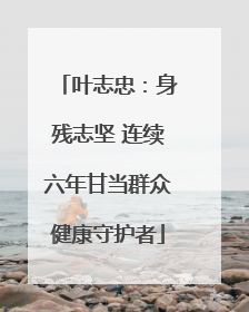 叶志忠：身残志坚 连续六年甘当群众健康守护者