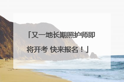 又一地长期照护师即将开考 快来报名！
