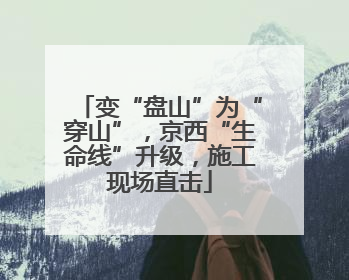 变“盘山”为“穿山”，京西“生命线”升级，施工现场直击