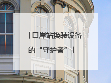 口岸站换装设备的“守护者”