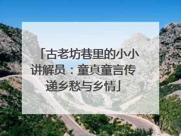 古老坊巷里的小小讲解员：童真童言传递乡愁与乡情