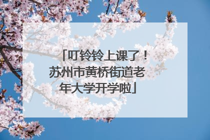 叮铃铃上课了！苏州市黄桥街道老年大学开学啦