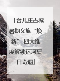 台儿庄古城暑期文旅“焕新” 四大维度解锁运河夏日奇遇