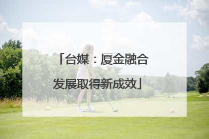 台媒：厦金融合发展取得新成效