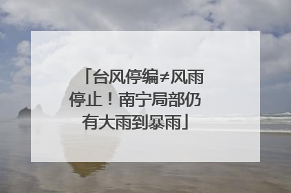 台风停编≠风雨停止！南宁局部仍有大雨到暴雨
