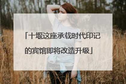 十堰这座承载时代印记的宾馆即将改造升级