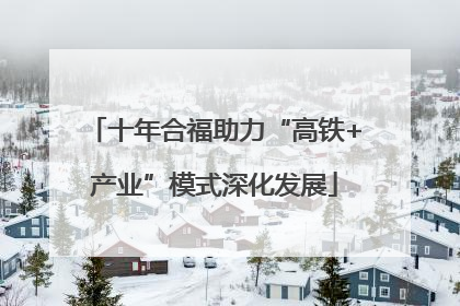 十年合福助力“高铁+产业”模式深化发展