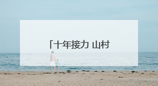 十年接力 山村蝶变│信阳市人大常委会机关驻商城县油坊店村第一书记工作纪实