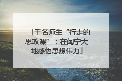 千名师生“行走的思政课”：在闽宁大地感悟思想伟力