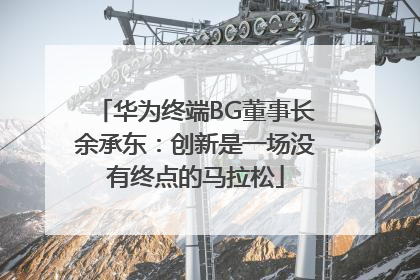 华为终端BG董事长余承东：创新是一场没有终点的马拉松