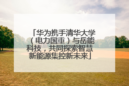 华为携手清华大学（电力国重）与岳能科技，共同探索智慧新能源集控新未来