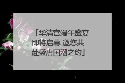 华清宫端午盛宴即将启幕 邀您共赴盛唐国潮之约