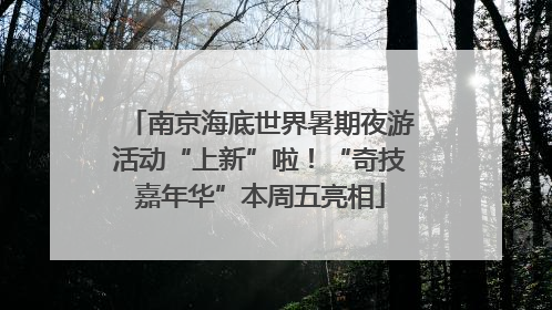 南京海底世界暑期夜游活动“上新”啦！“奇技嘉年华”本周五亮相