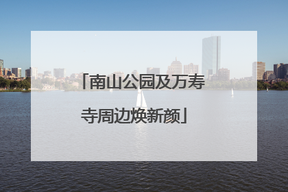 南山公园及万寿寺周边焕新颜