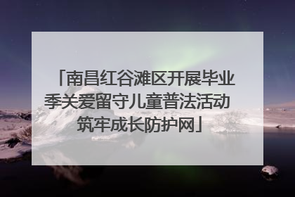 南昌红谷滩区开展毕业季关爱留守儿童普法活动 筑牢成长防护网
