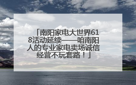 南阳家电大世界618活动延续——咱南阳人的专业家电卖场诚信经营不玩套路！