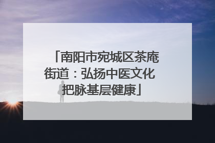 南阳市宛城区茶庵街道：弘扬中医文化 把脉基层健康