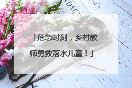 危急时刻，乡村教师勇救落水儿童！