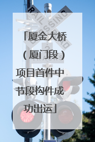 厦金大桥（厦门段）项目首件中节段构件成功出运