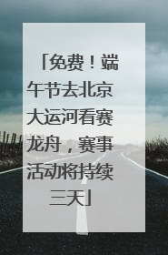 免费！端午节去北京大运河看赛龙舟，赛事活动将持续三天