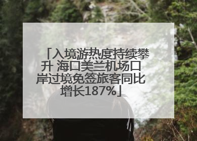 入境游热度持续攀升 海口美兰机场口岸过境免签旅客同比增长187%