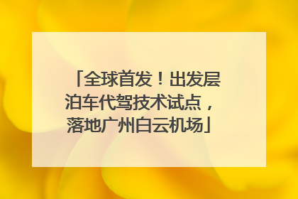 全球首发！出发层泊车代驾技术试点，落地广州白云机场