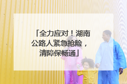 全力应对！湖南公路人紧急抢险，清障保畅通