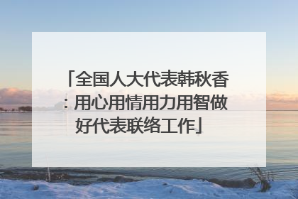 全国人大代表韩秋香：用心用情用力用智做好代表联络工作
