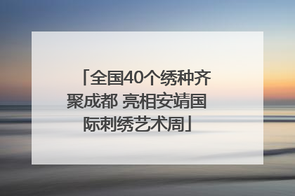 全国40个绣种齐聚成都 亮相安靖国际刺绣艺术周
