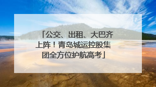 公交、出租、大巴齐上阵！青岛城运控股集团全方位护航高考