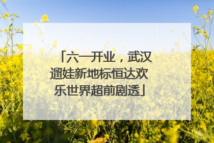 六一开业，武汉遛娃新地标恒达欢乐世界超前剧透