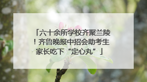 六十余所学校齐聚兰陵！齐鲁晚报中招会助考生家长吃下“定心丸”