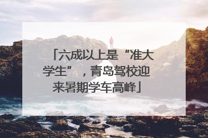 六成以上是“准大学生”，青岛驾校迎来暑期学车高峰