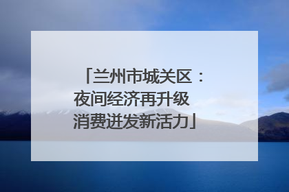 兰州市城关区：夜间经济再升级 消费迸发新活力