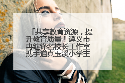 共享教育资源，提升教育质量！遵义市冉继锋名校长工作室携手道真玉溪小学主题研修出新出彩