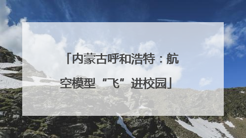 内蒙古呼和浩特：航空模型“飞”进校园