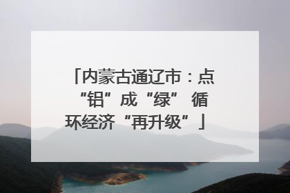 内蒙古通辽市：点“铝”成“绿” 循环经济“再升级”