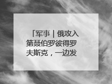 军事｜俄攻入第聂伯罗彼得罗夫斯克，一边发动集群打击，另一边在撤军？
