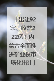 出让92宗、收益222亿！内蒙古全面推进矿业权市场化出让
