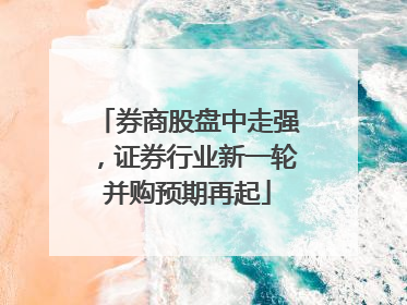 券商股盘中走强，证券行业新一轮并购预期再起