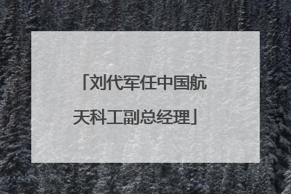 刘代军任中国航天科工副总经理