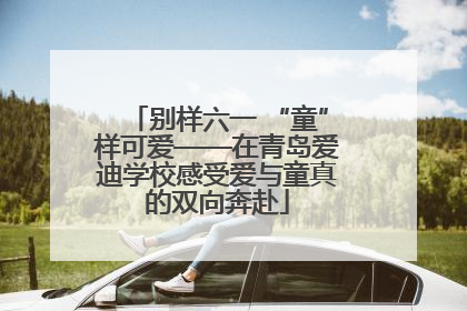 别样六一 “童”样可爱——在青岛爱迪学校感受爱与童真的双向奔赴