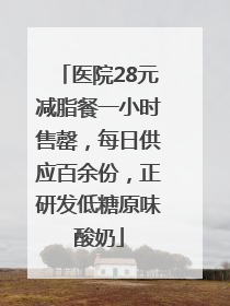 医院28元减脂餐一小时售罄，每日供应百余份，正研发低糖原味酸奶