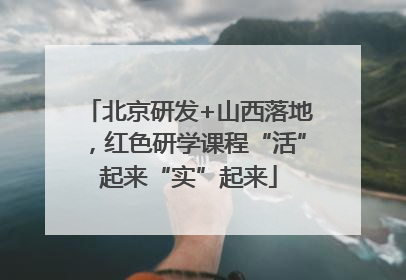 北京研发+山西落地，红色研学课程“活”起来“实”起来