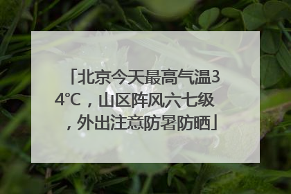 北京今天最高气温34℃，山区阵风六七级，外出注意防暑防晒
